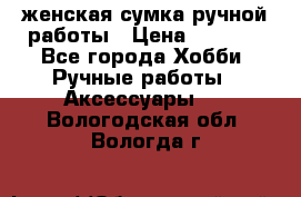 женская сумка ручной работы › Цена ­ 5 000 - Все города Хобби. Ручные работы » Аксессуары   . Вологодская обл.,Вологда г.
